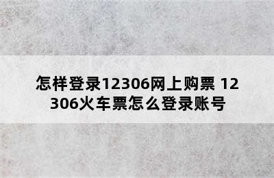 怎样登录12306网上购票 12306火车票怎么登录账号